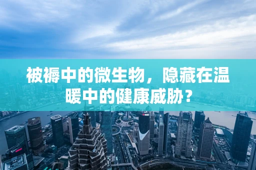 被褥中的微生物，隐藏在温暖中的健康威胁？