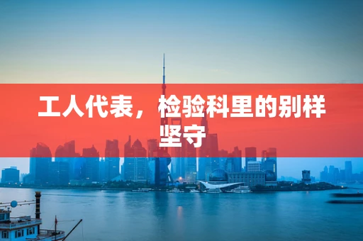 工人代表，检验科里的别样坚守