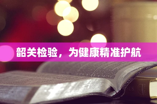 韶关检验，为健康精准护航