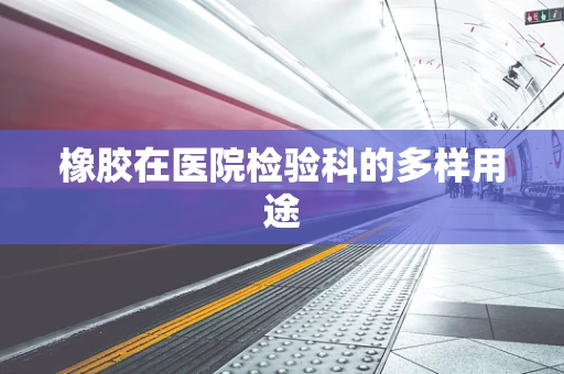 橡胶在医院检验科的多样用途
