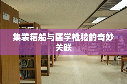 集装箱船与医学检验的奇妙关联