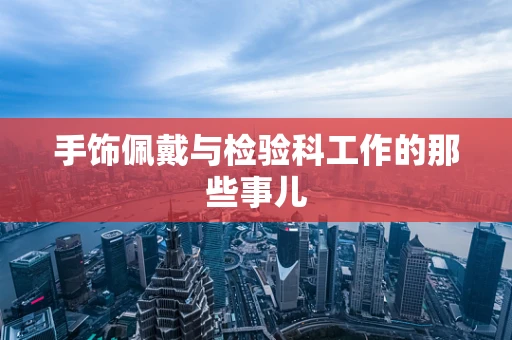 手饰佩戴与检验科工作的那些事儿