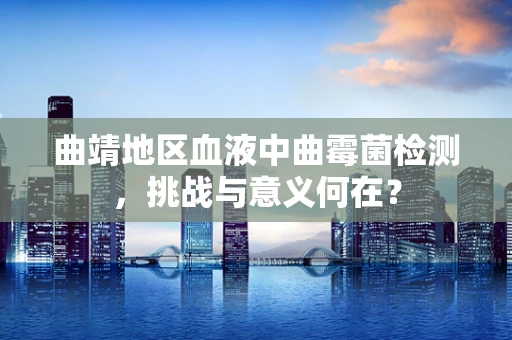 曲靖地区血液中曲霉菌检测，挑战与意义何在？