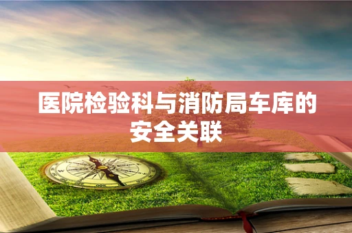 医院检验科与消防局车库的安全关联