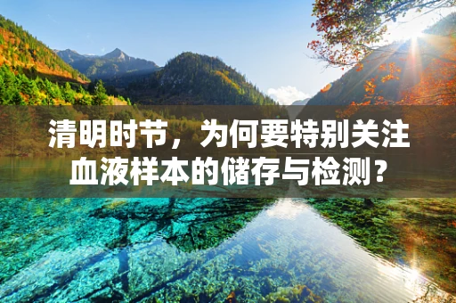 清明时节，为何要特别关注血液样本的储存与检测？