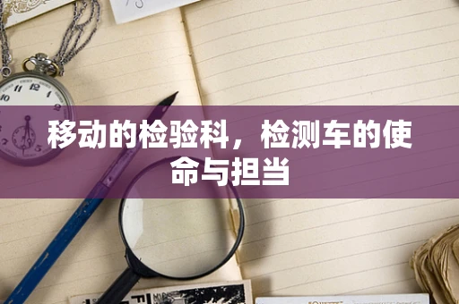 移动的检验科，检测车的使命与担当