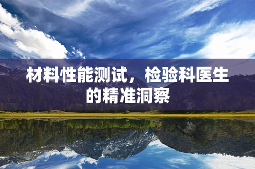 材料性能测试，检验科医生的精准洞察