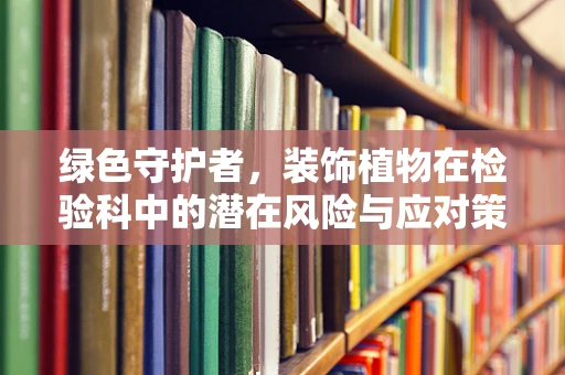 绿色守护者，装饰植物在检验科中的潜在风险与应对策略