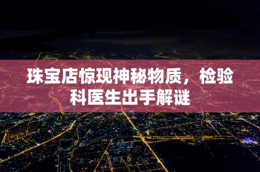 珠宝店惊现神秘物质，检验科医生出手解谜