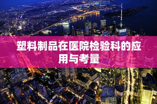 塑料制品在医院检验科的应用与考量