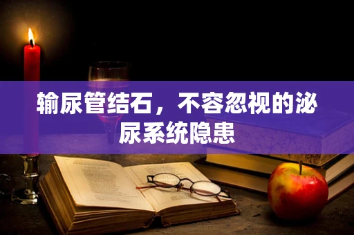 输尿管结石，不容忽视的泌尿系统隐患