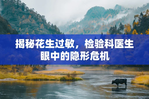 揭秘花生过敏，检验科医生眼中的隐形危机