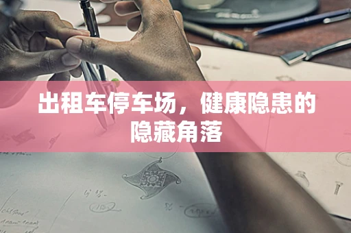 出租车停车场，健康隐患的隐藏角落