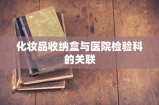 化妆品收纳盒与医院检验科的关联