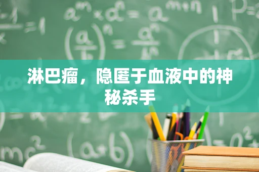 淋巴瘤，隐匿于血液中的神秘杀手