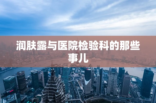润肤露与医院检验科的那些事儿