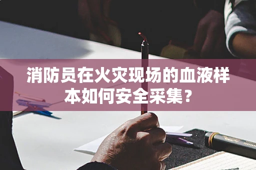 消防员在火灾现场的血液样本如何安全采集？