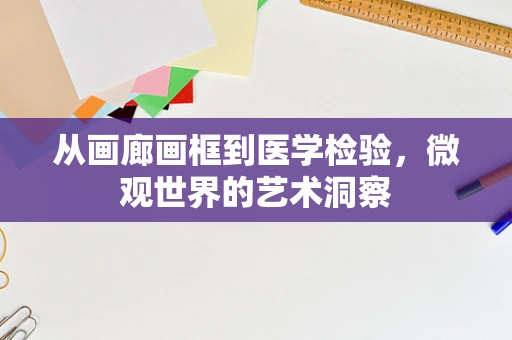 从画廊画框到医学检验，微观世界的艺术洞察