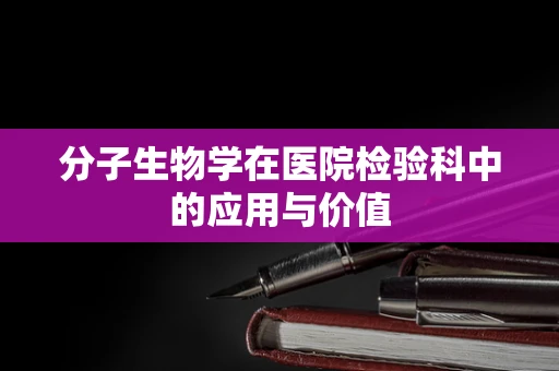 分子生物学在医院检验科中的应用与价值