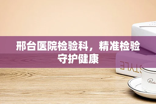 邢台医院检验科，精准检验守护健康