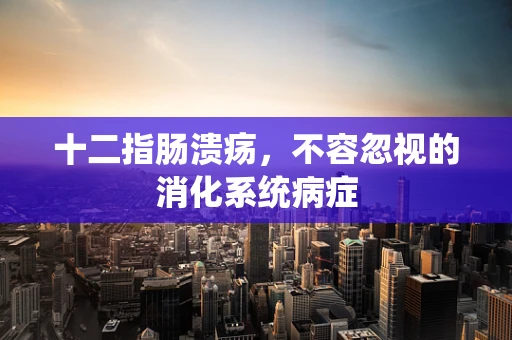 十二指肠溃疡，不容忽视的消化系统病症