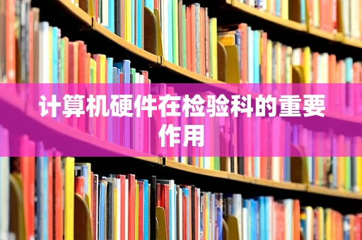 计算机硬件在检验科的重要作用
