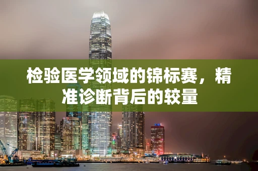 检验医学领域的锦标赛，精准诊断背后的较量