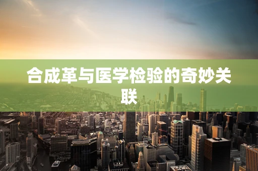 合成革与医学检验的奇妙关联