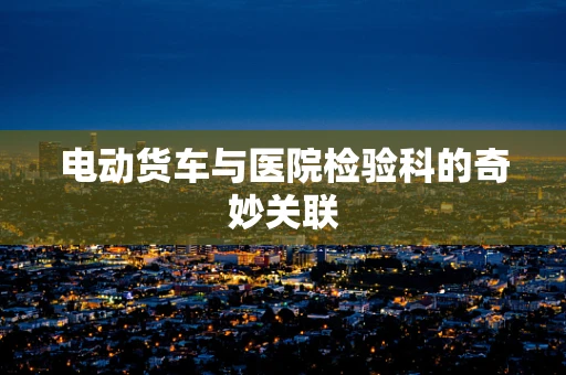 电动货车与医院检验科的奇妙关联