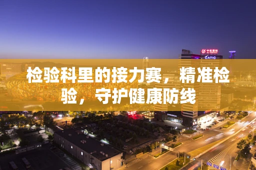 检验科里的接力赛，精准检验，守护健康防线