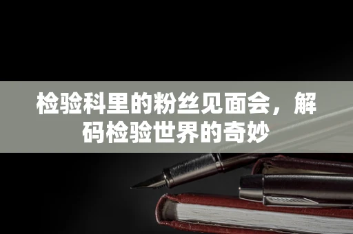 检验科里的粉丝见面会，解码检验世界的奇妙