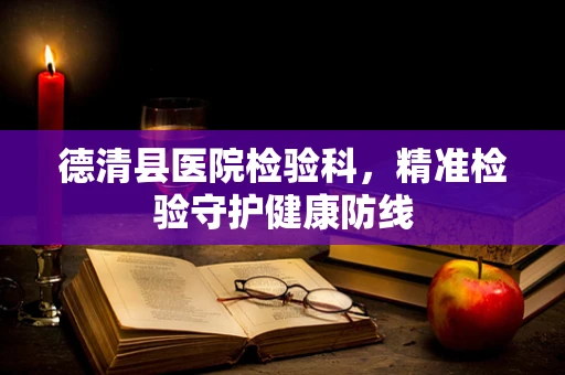 德清县医院检验科，精准检验守护健康防线