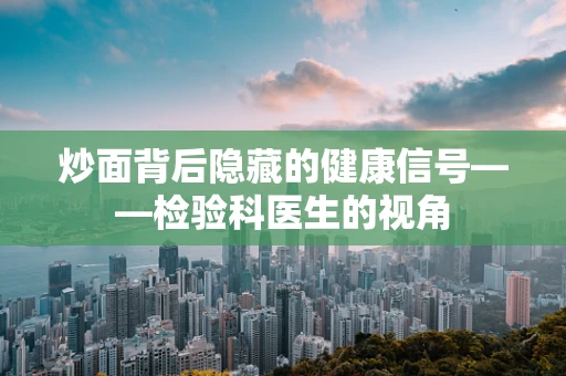 炒面背后隐藏的健康信号——检验科医生的视角