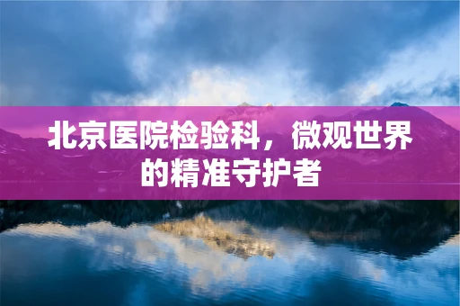 北京医院检验科，微观世界的精准守护者