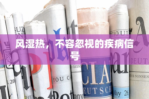 风湿热，不容忽视的疾病信号