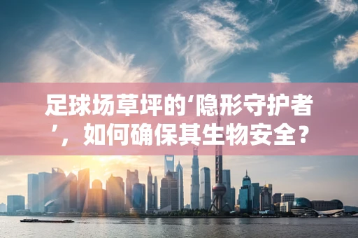 足球场草坪的‘隐形守护者’，如何确保其生物安全？
