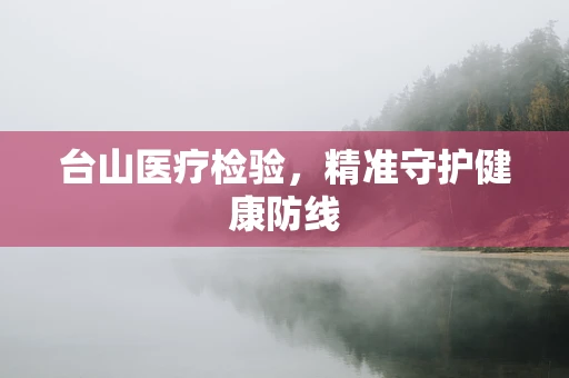 台山医疗检验，精准守护健康防线