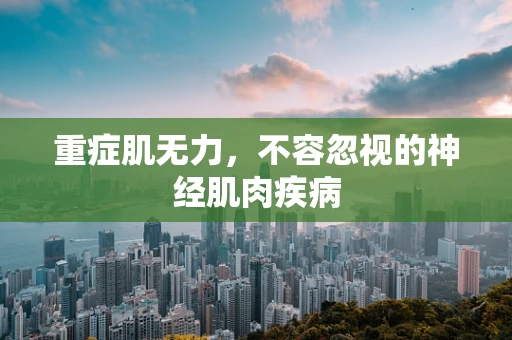 重症肌无力，不容忽视的神经肌肉疾病