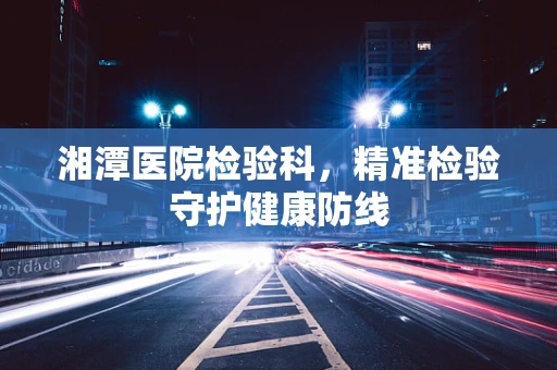 湘潭医院检验科，精准检验守护健康防线