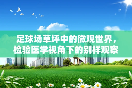 足球场草坪中的微观世界，检验医学视角下的别样观察