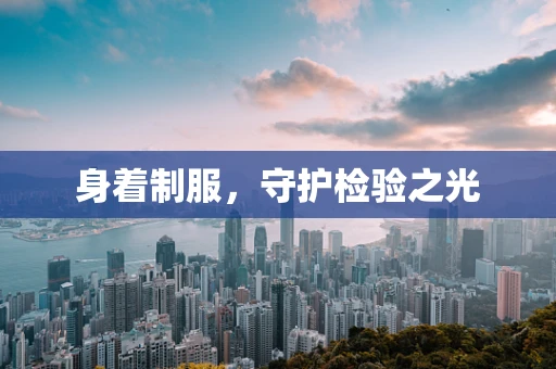 身着制服，守护检验之光
