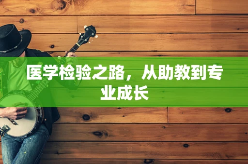 医学检验之路，从助教到专业成长
