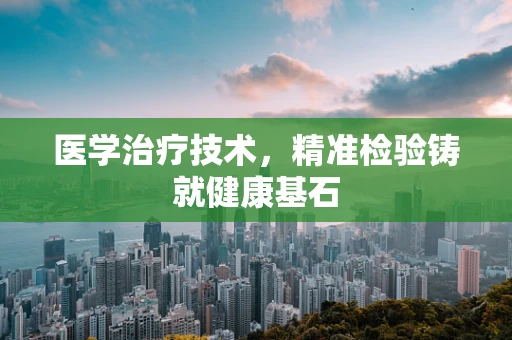 医学治疗技术，精准检验铸就健康基石
