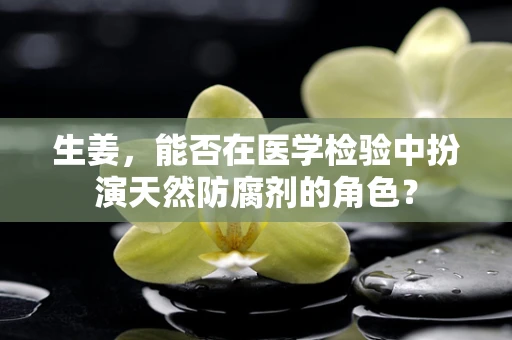 生姜，能否在医学检验中扮演天然防腐剂的角色？