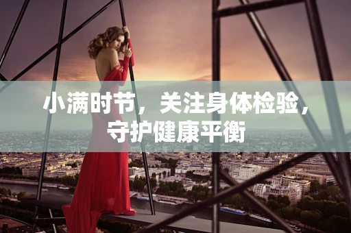 小满时节，关注身体检验，守护健康平衡