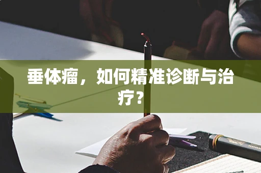 垂体瘤，如何精准诊断与治疗？
