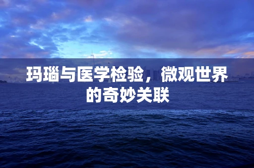 玛瑙与医学检验，微观世界的奇妙关联