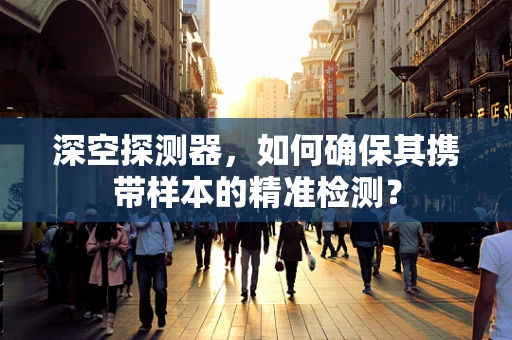 深空探测器，如何确保其携带样本的精准检测？