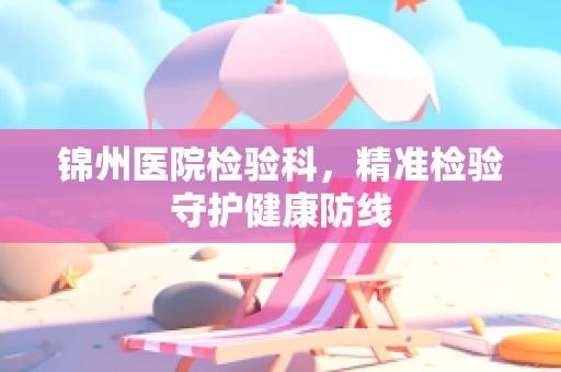 锦州医院检验科，精准检验守护健康防线