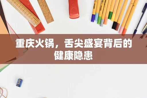重庆火锅，舌尖盛宴背后的健康隐患